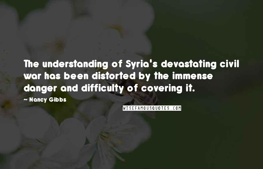 Nancy Gibbs Quotes: The understanding of Syria's devastating civil war has been distorted by the immense danger and difficulty of covering it.