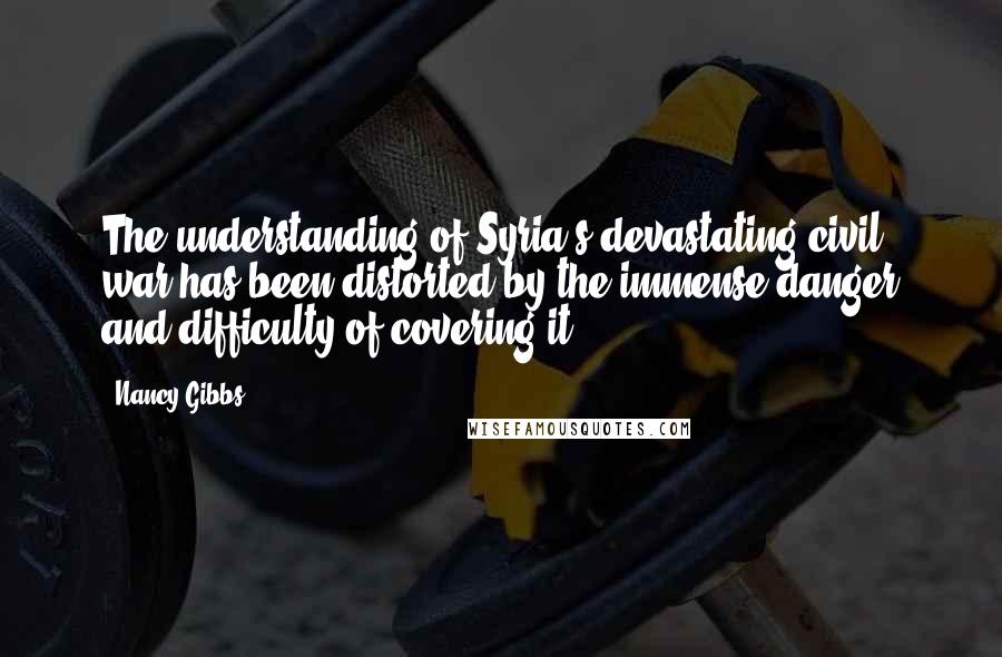 Nancy Gibbs Quotes: The understanding of Syria's devastating civil war has been distorted by the immense danger and difficulty of covering it.