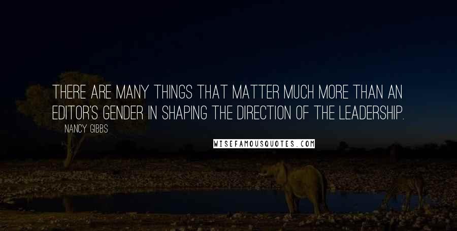 Nancy Gibbs Quotes: There are many things that matter much more than an editor's gender in shaping the direction of the leadership.