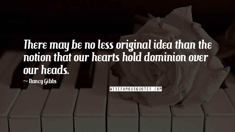Nancy Gibbs Quotes: There may be no less original idea than the notion that our hearts hold dominion over our heads.