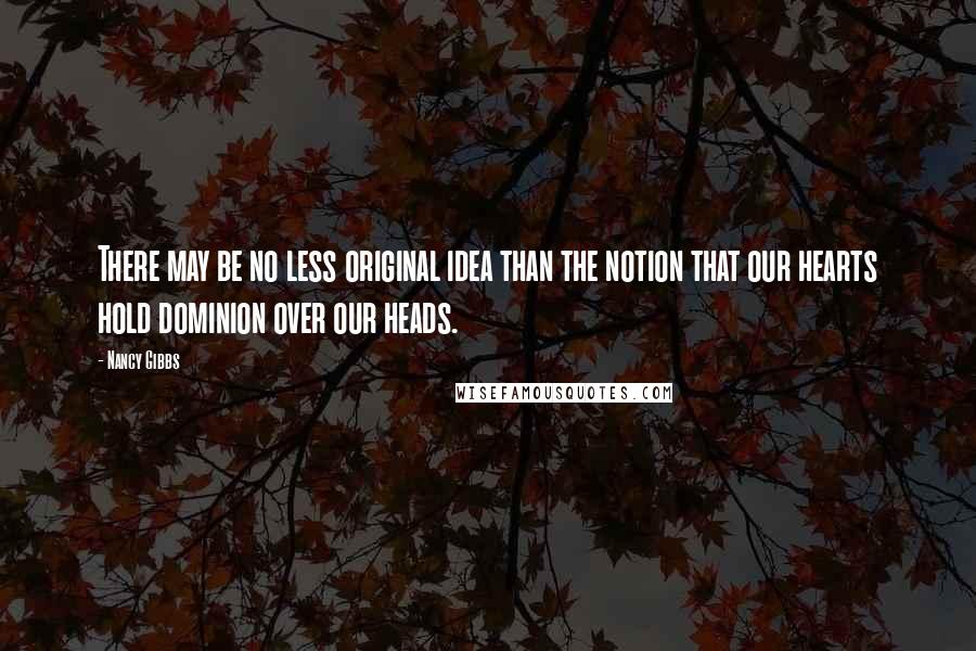 Nancy Gibbs Quotes: There may be no less original idea than the notion that our hearts hold dominion over our heads.