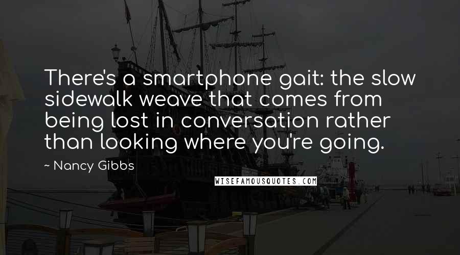 Nancy Gibbs Quotes: There's a smartphone gait: the slow sidewalk weave that comes from being lost in conversation rather than looking where you're going.