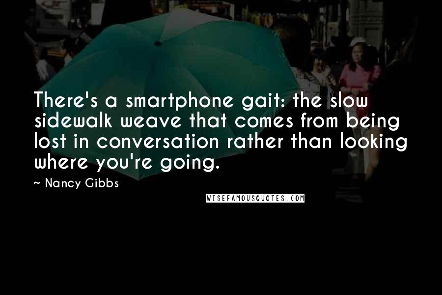 Nancy Gibbs Quotes: There's a smartphone gait: the slow sidewalk weave that comes from being lost in conversation rather than looking where you're going.
