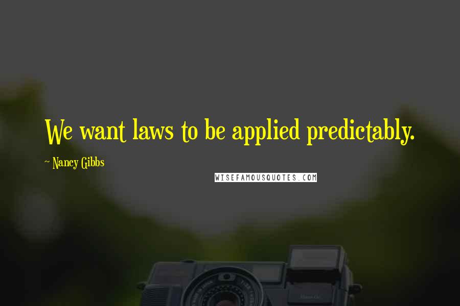 Nancy Gibbs Quotes: We want laws to be applied predictably.
