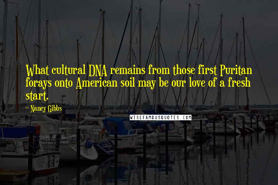 Nancy Gibbs Quotes: What cultural DNA remains from those first Puritan forays onto American soil may be our love of a fresh start.