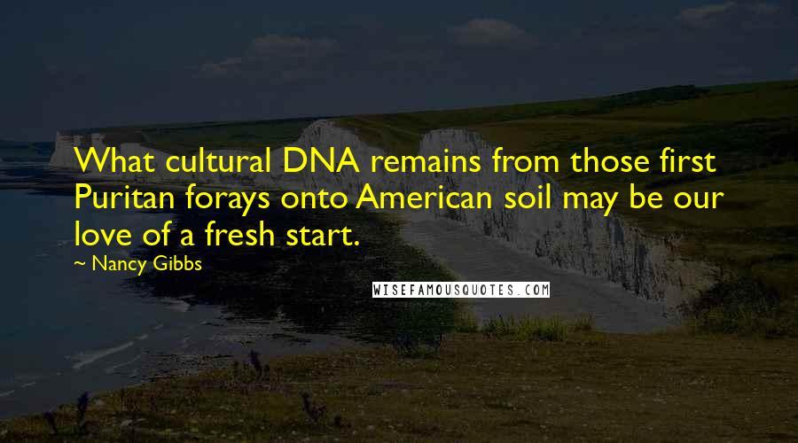 Nancy Gibbs Quotes: What cultural DNA remains from those first Puritan forays onto American soil may be our love of a fresh start.