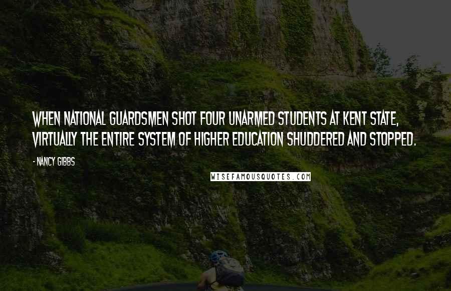 Nancy Gibbs Quotes: When National Guardsmen shot four unarmed students at Kent State, virtually the entire system of higher education shuddered and stopped.