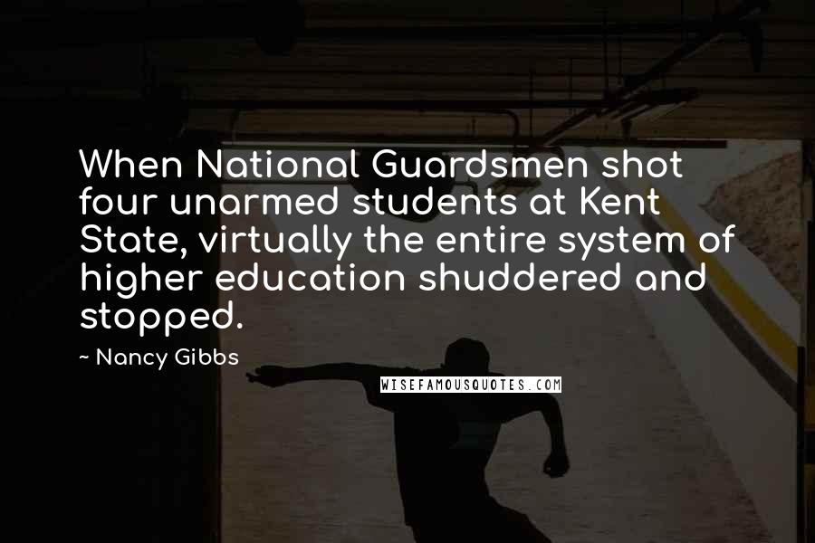 Nancy Gibbs Quotes: When National Guardsmen shot four unarmed students at Kent State, virtually the entire system of higher education shuddered and stopped.