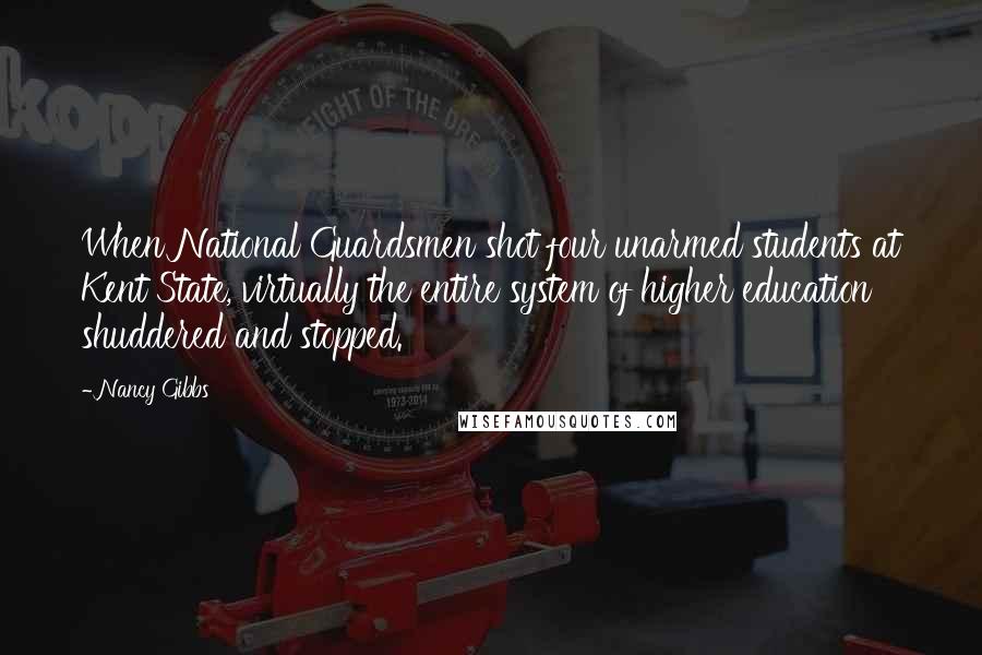 Nancy Gibbs Quotes: When National Guardsmen shot four unarmed students at Kent State, virtually the entire system of higher education shuddered and stopped.