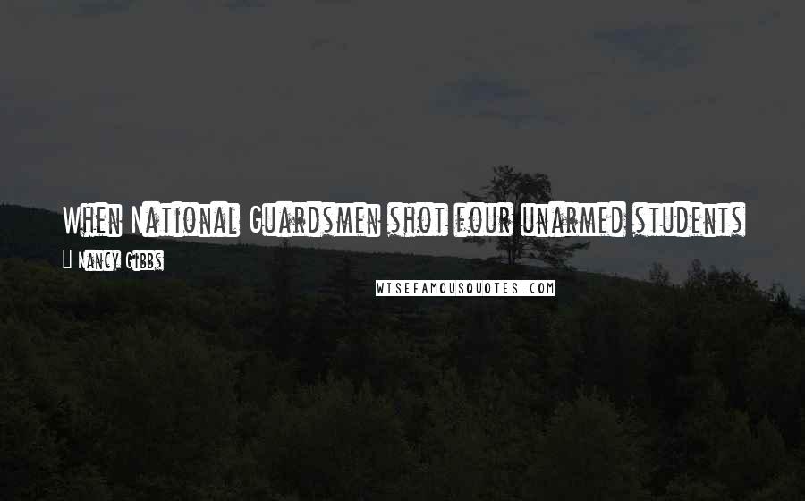 Nancy Gibbs Quotes: When National Guardsmen shot four unarmed students at Kent State, virtually the entire system of higher education shuddered and stopped.