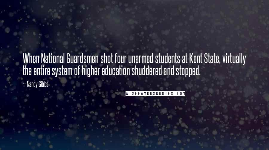 Nancy Gibbs Quotes: When National Guardsmen shot four unarmed students at Kent State, virtually the entire system of higher education shuddered and stopped.