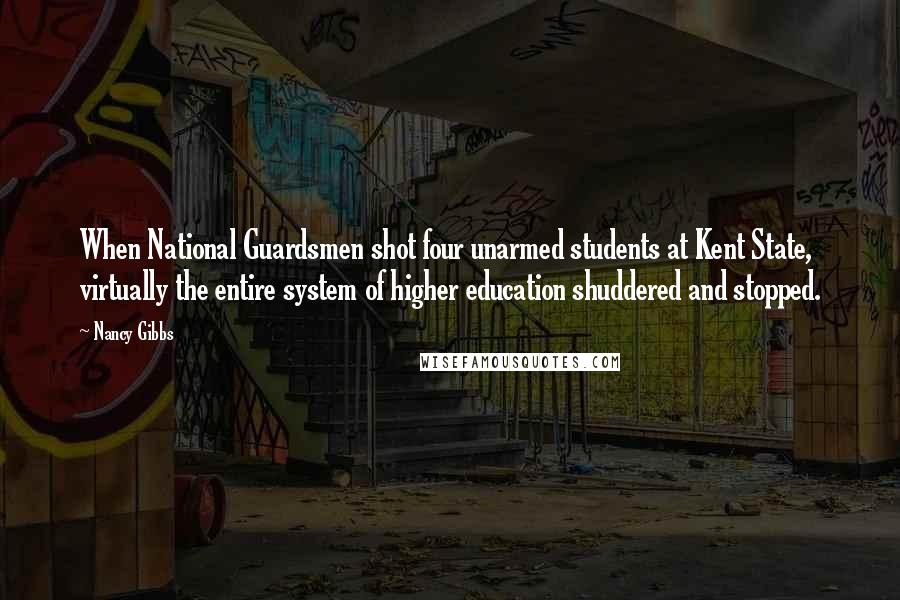 Nancy Gibbs Quotes: When National Guardsmen shot four unarmed students at Kent State, virtually the entire system of higher education shuddered and stopped.