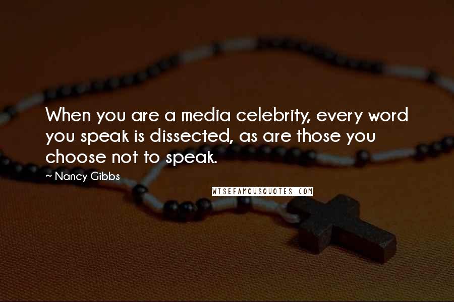 Nancy Gibbs Quotes: When you are a media celebrity, every word you speak is dissected, as are those you choose not to speak.