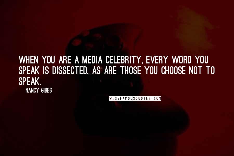 Nancy Gibbs Quotes: When you are a media celebrity, every word you speak is dissected, as are those you choose not to speak.