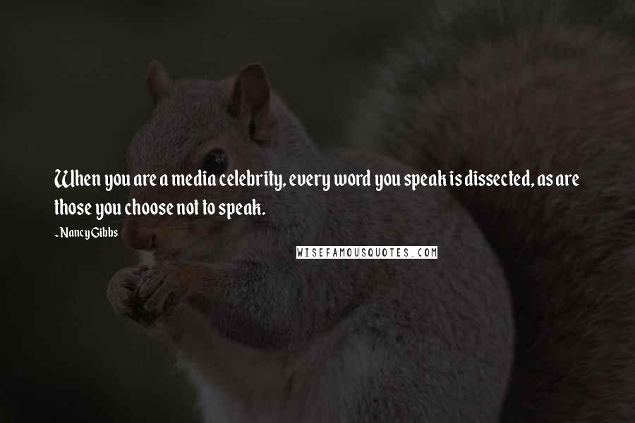 Nancy Gibbs Quotes: When you are a media celebrity, every word you speak is dissected, as are those you choose not to speak.