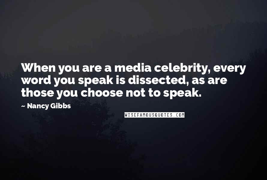 Nancy Gibbs Quotes: When you are a media celebrity, every word you speak is dissected, as are those you choose not to speak.
