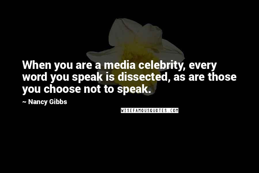 Nancy Gibbs Quotes: When you are a media celebrity, every word you speak is dissected, as are those you choose not to speak.