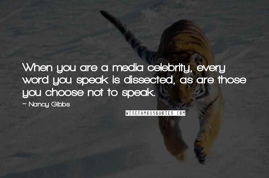 Nancy Gibbs Quotes: When you are a media celebrity, every word you speak is dissected, as are those you choose not to speak.