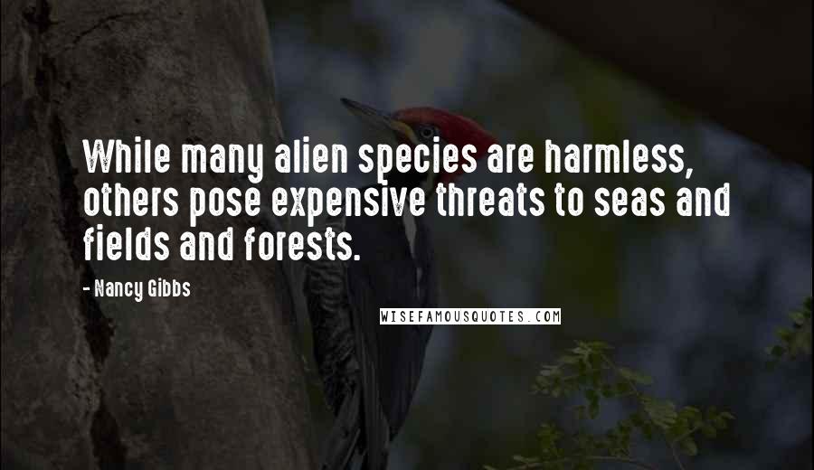 Nancy Gibbs Quotes: While many alien species are harmless, others pose expensive threats to seas and fields and forests.