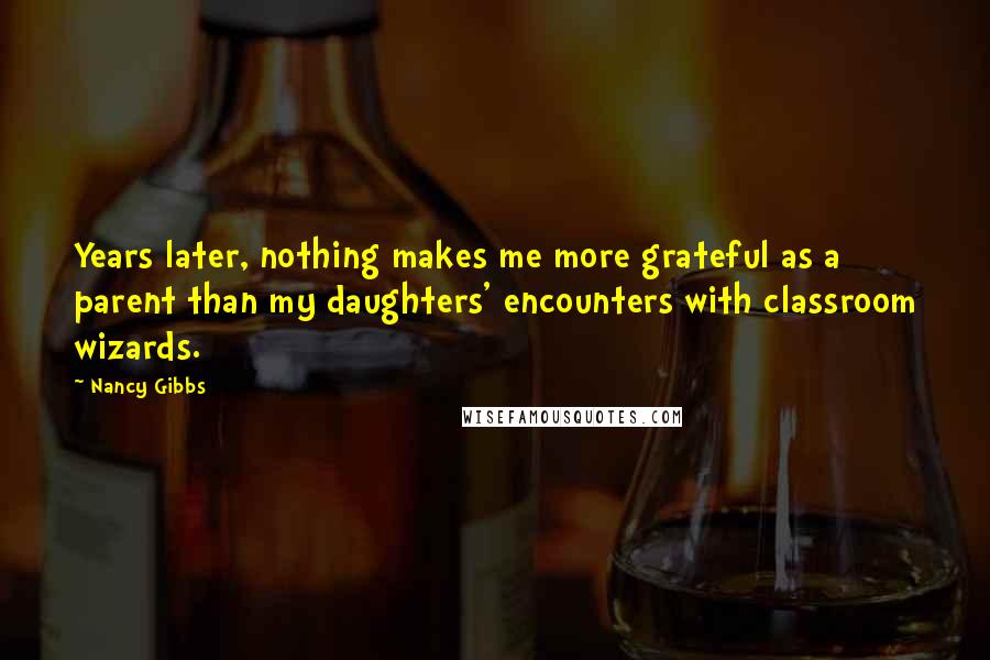 Nancy Gibbs Quotes: Years later, nothing makes me more grateful as a parent than my daughters' encounters with classroom wizards.