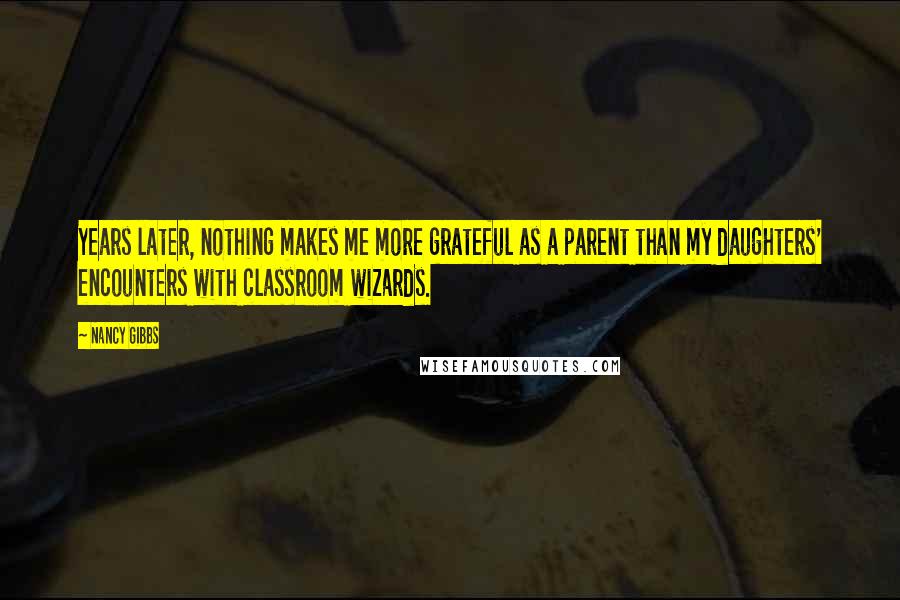 Nancy Gibbs Quotes: Years later, nothing makes me more grateful as a parent than my daughters' encounters with classroom wizards.