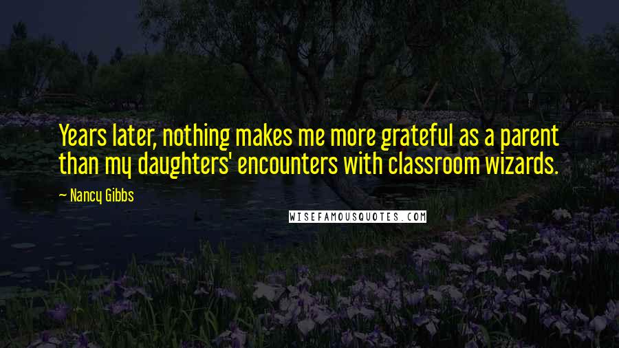 Nancy Gibbs Quotes: Years later, nothing makes me more grateful as a parent than my daughters' encounters with classroom wizards.