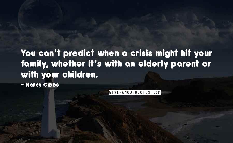Nancy Gibbs Quotes: You can't predict when a crisis might hit your family, whether it's with an elderly parent or with your children.