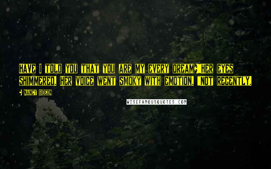 Nancy Gideon Quotes: Have I told you that you are my every dream?"Her eyes shimmered. Her voice went smoky with emotion. "Not recently.