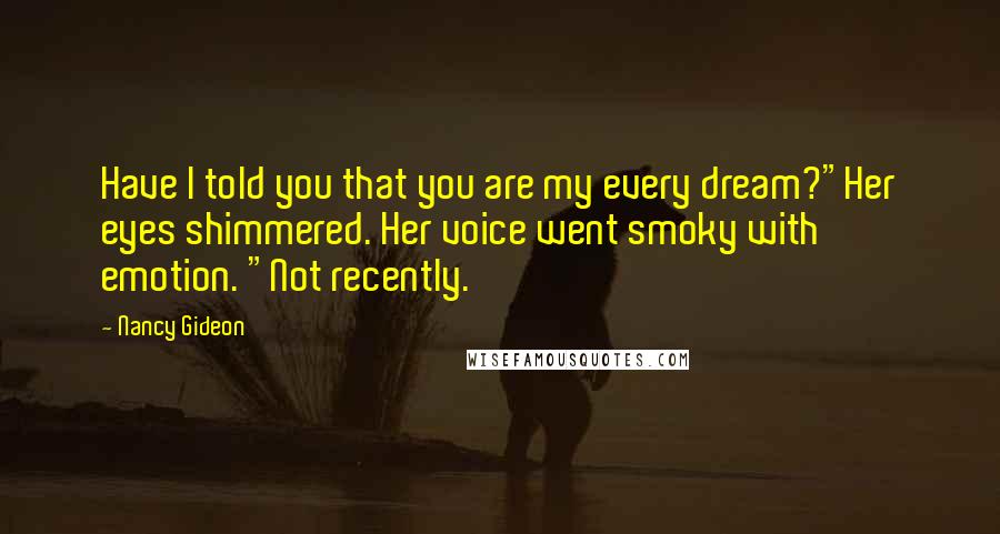 Nancy Gideon Quotes: Have I told you that you are my every dream?"Her eyes shimmered. Her voice went smoky with emotion. "Not recently.