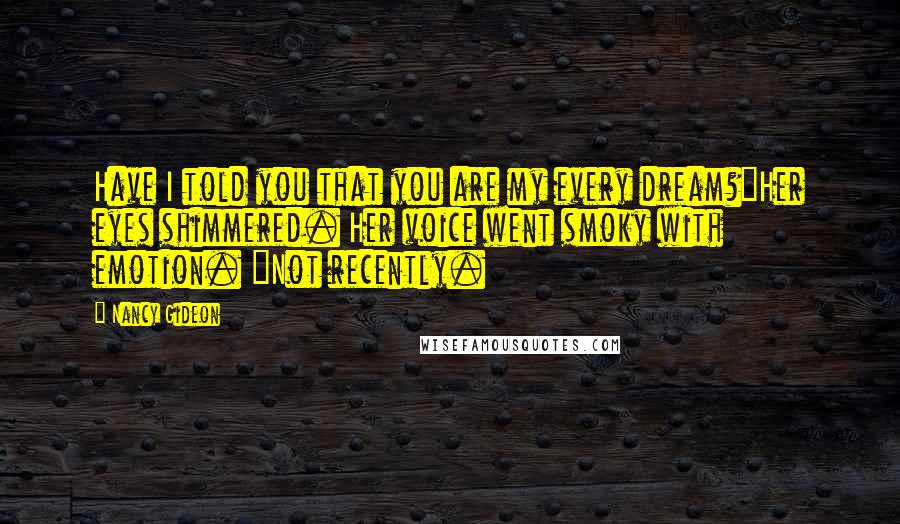 Nancy Gideon Quotes: Have I told you that you are my every dream?"Her eyes shimmered. Her voice went smoky with emotion. "Not recently.