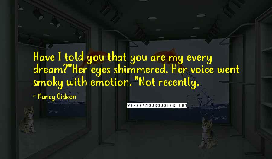 Nancy Gideon Quotes: Have I told you that you are my every dream?"Her eyes shimmered. Her voice went smoky with emotion. "Not recently.