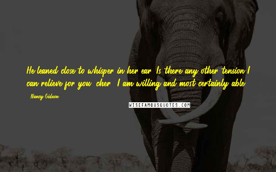 Nancy Gideon Quotes: He leaned close to whisper in her ear, Is there any other tension I can relieve for you, cher? I am willing and most certainly able.