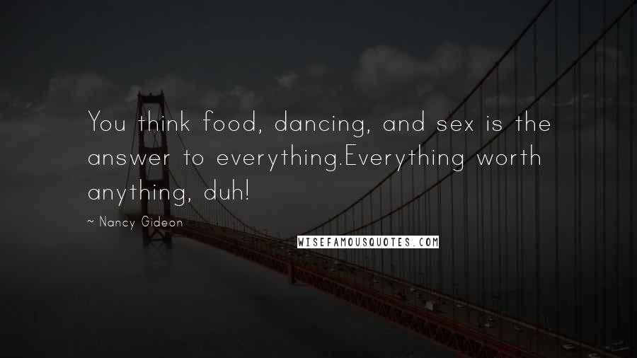 Nancy Gideon Quotes: You think food, dancing, and sex is the answer to everything.Everything worth anything, duh!