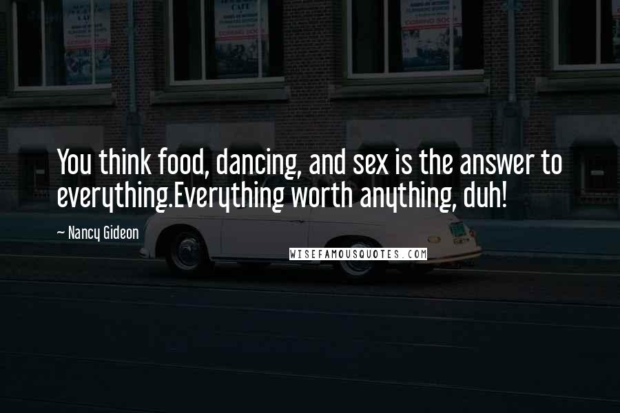 Nancy Gideon Quotes: You think food, dancing, and sex is the answer to everything.Everything worth anything, duh!