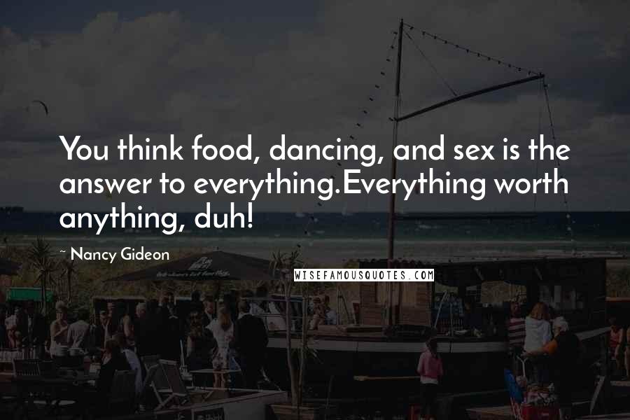 Nancy Gideon Quotes: You think food, dancing, and sex is the answer to everything.Everything worth anything, duh!