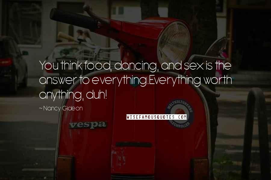 Nancy Gideon Quotes: You think food, dancing, and sex is the answer to everything.Everything worth anything, duh!