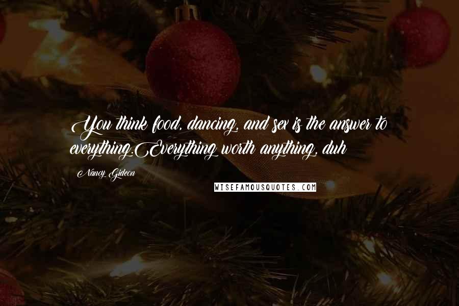 Nancy Gideon Quotes: You think food, dancing, and sex is the answer to everything.Everything worth anything, duh!