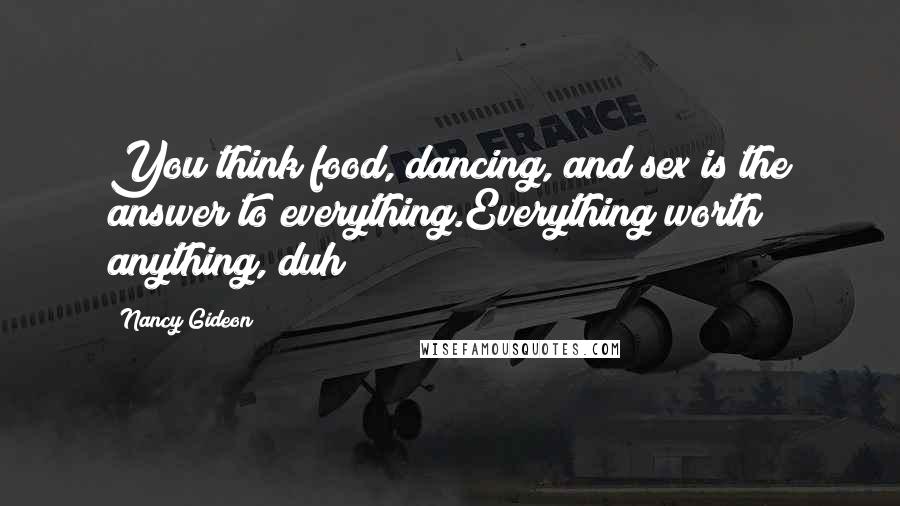 Nancy Gideon Quotes: You think food, dancing, and sex is the answer to everything.Everything worth anything, duh!