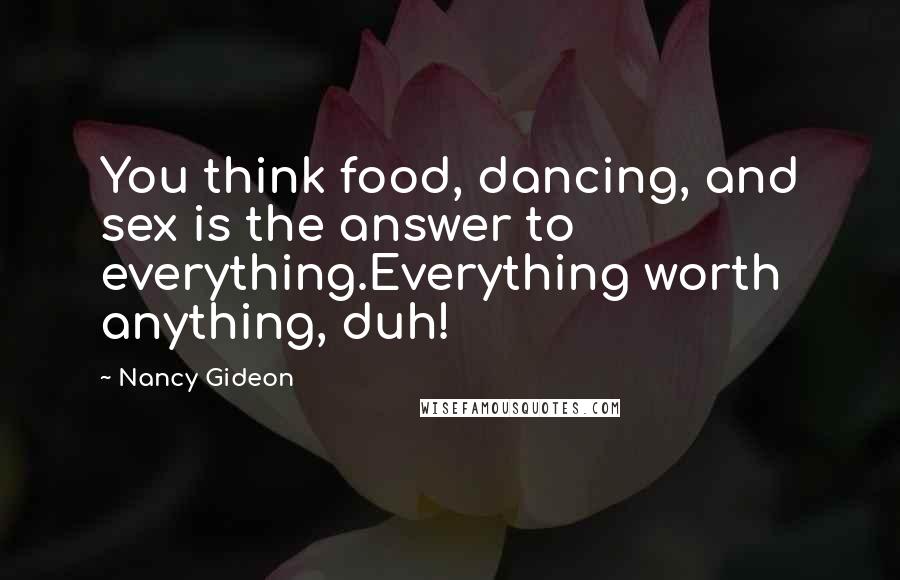 Nancy Gideon Quotes: You think food, dancing, and sex is the answer to everything.Everything worth anything, duh!