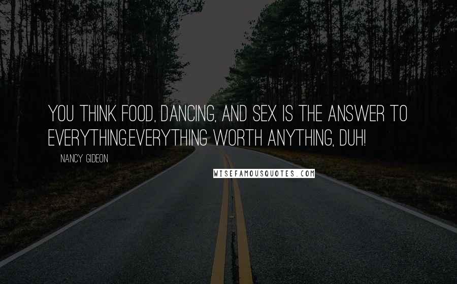 Nancy Gideon Quotes: You think food, dancing, and sex is the answer to everything.Everything worth anything, duh!