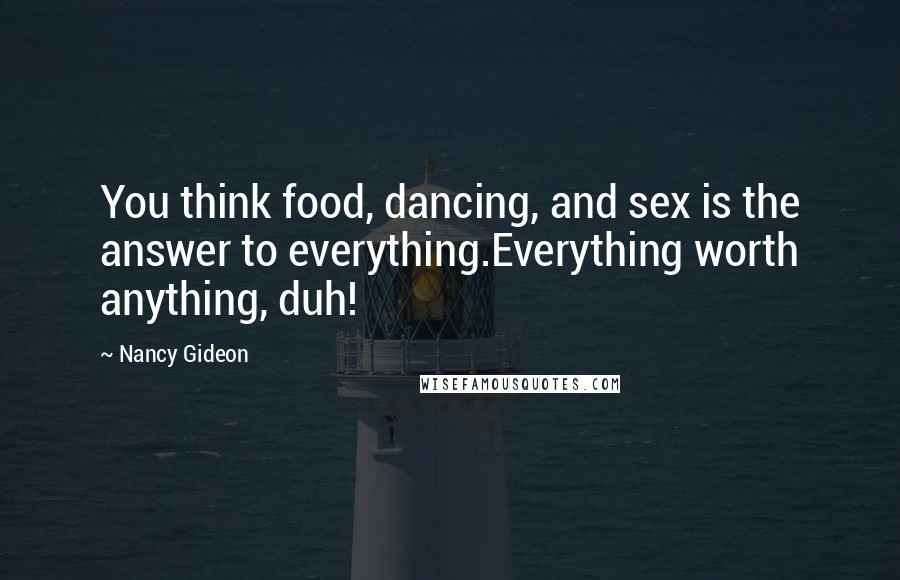 Nancy Gideon Quotes: You think food, dancing, and sex is the answer to everything.Everything worth anything, duh!