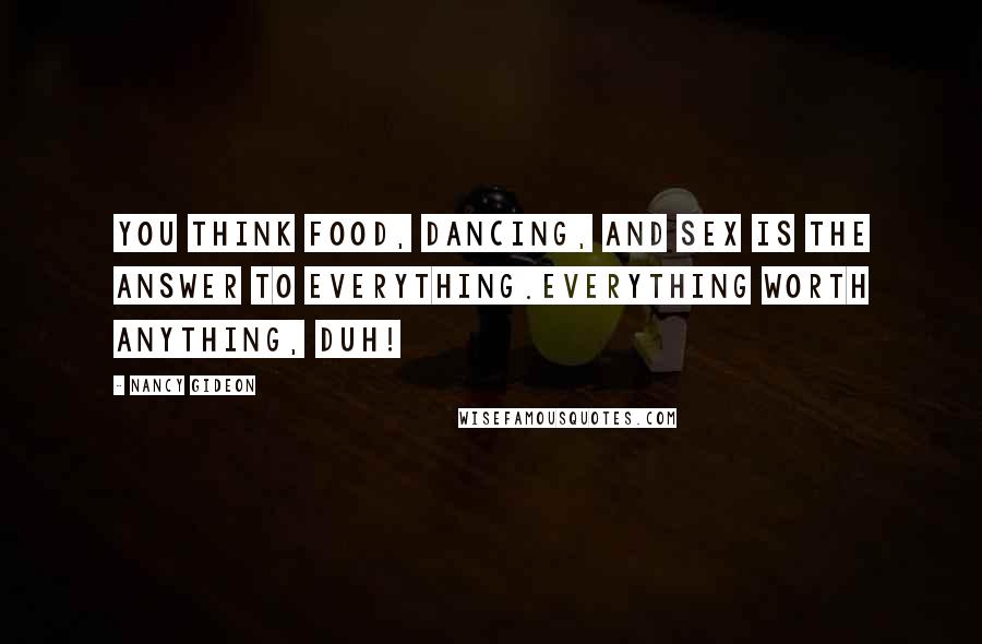 Nancy Gideon Quotes: You think food, dancing, and sex is the answer to everything.Everything worth anything, duh!