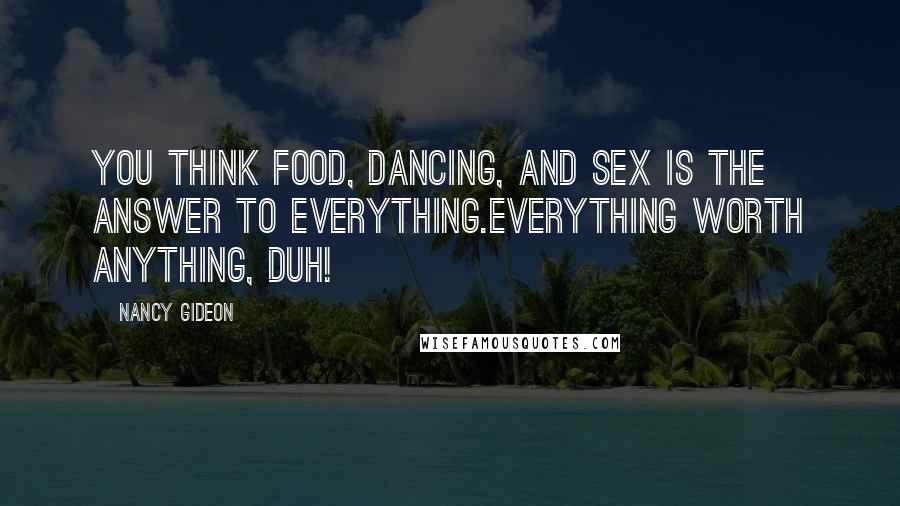 Nancy Gideon Quotes: You think food, dancing, and sex is the answer to everything.Everything worth anything, duh!
