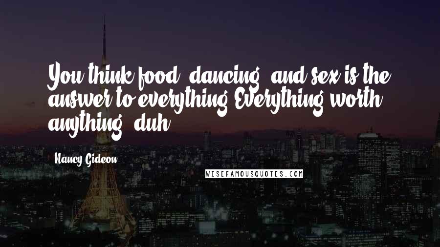 Nancy Gideon Quotes: You think food, dancing, and sex is the answer to everything.Everything worth anything, duh!