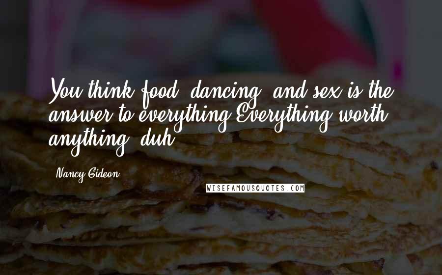 Nancy Gideon Quotes: You think food, dancing, and sex is the answer to everything.Everything worth anything, duh!