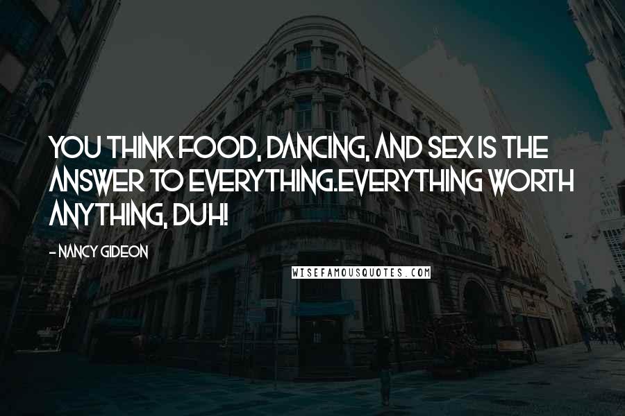 Nancy Gideon Quotes: You think food, dancing, and sex is the answer to everything.Everything worth anything, duh!