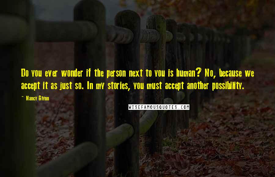 Nancy Glynn Quotes: Do you ever wonder if the person next to you is human? No, because we accept it as just so. In my stories, you must accept another possibility.