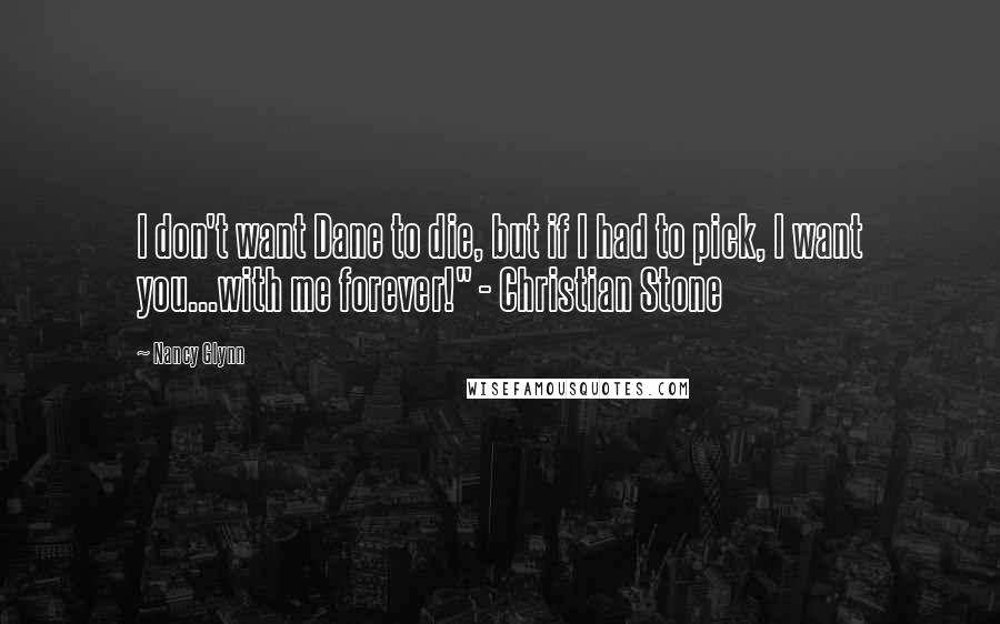 Nancy Glynn Quotes: I don't want Dane to die, but if I had to pick, I want you...with me forever!" - Christian Stone