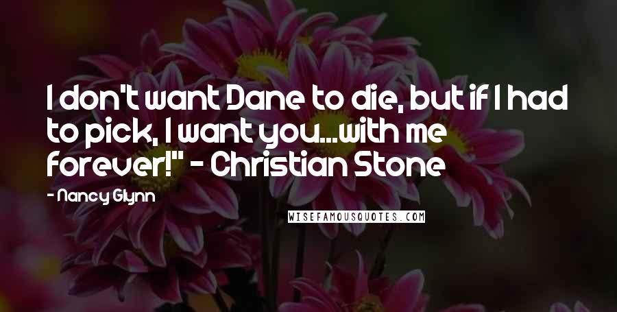 Nancy Glynn Quotes: I don't want Dane to die, but if I had to pick, I want you...with me forever!" - Christian Stone