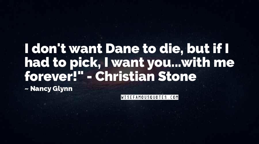 Nancy Glynn Quotes: I don't want Dane to die, but if I had to pick, I want you...with me forever!" - Christian Stone